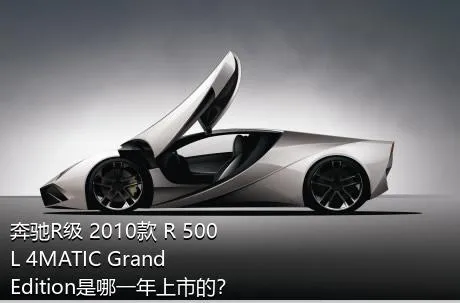 奔驰R级 2010款 R 500 L 4MATIC Grand Edition是哪一年上市的？