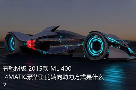 奔驰M级 2015款 ML 400 4MATIC豪华型的转向助力方式是什么？