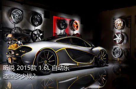 昕锐 2015款 1.6L 自动乐选型多少钱？