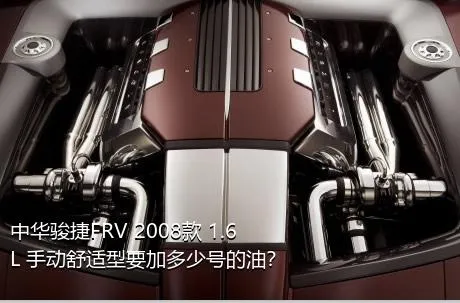 中华骏捷FRV 2008款 1.6L 手动舒适型要加多少号的油？