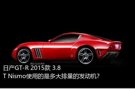 日产GT-R 2015款 3.8T Nismo使用的是多大排量的发动机？