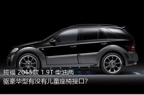 揽福 2015款 1.9T 柴油两驱豪华型有没有儿童座椅接口？