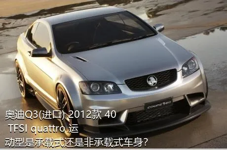 奥迪Q3(进口) 2012款 40 TFSI quattro 运动型是承载式还是非承载式车身？