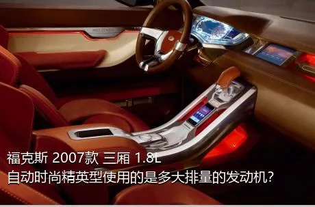 福克斯 2007款 三厢 1.8L 自动时尚精英型使用的是多大排量的发动机？