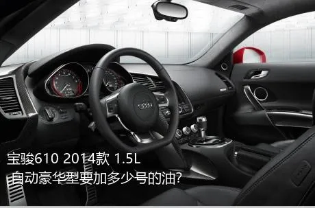 宝骏610 2014款 1.5L 自动豪华型要加多少号的油？