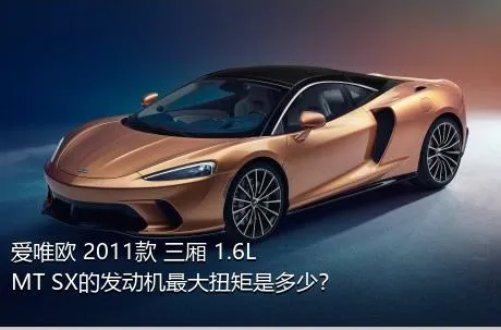 爱唯欧 2011款 三厢 1.6L MT SX的发动机最大扭矩是多少？