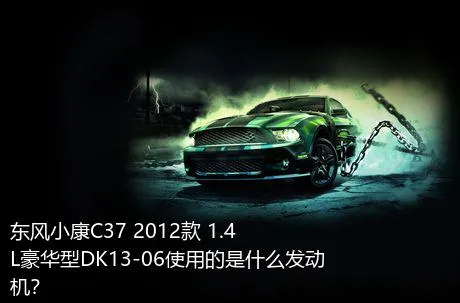 东风小康C37 2012款 1.4L豪华型DK13-06使用的是什么发动机？