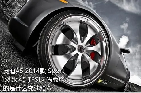 奥迪A5 2014款 Sportback 45 TFSI风尚版用的是什么变速箱？