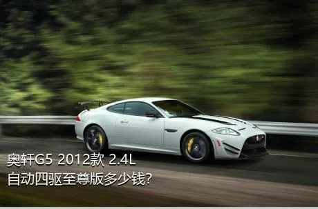 奥轩G5 2012款 2.4L 自动四驱至尊版多少钱？