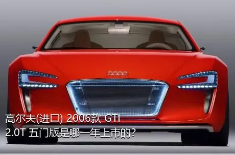 高尔夫(进口) 2006款 GTI 2.0T 五门版是哪一年上市的？