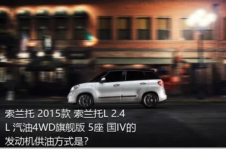 索兰托 2015款 索兰托L 2.4L 汽油4WD旗舰版 5座 国IV的发动机供油方式是？