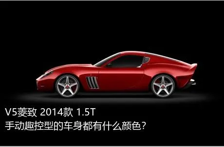 V5菱致 2014款 1.5T 手动趣控型的车身都有什么颜色？