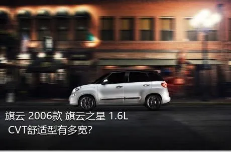 旗云 2006款 旗云之星 1.6L CVT舒适型有多宽？