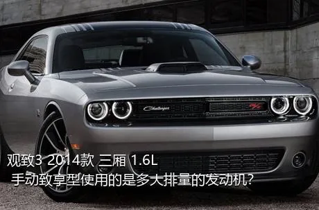 观致3 2014款 三厢 1.6L 手动致享型使用的是多大排量的发动机？