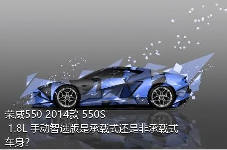 荣威550 2014款 550S 1.8L 手动智选版是承载式还是非承载式车身？