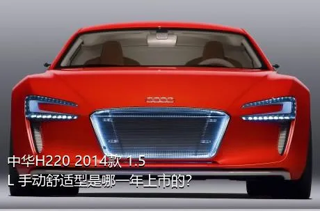 中华H220 2014款 1.5L 手动舒适型是哪一年上市的？