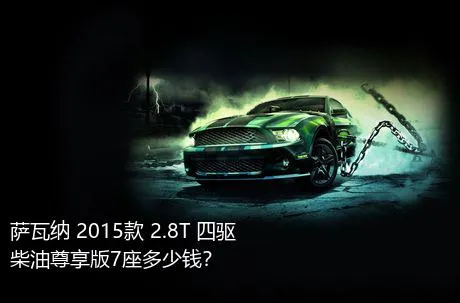 萨瓦纳 2015款 2.8T 四驱柴油尊享版7座多少钱？