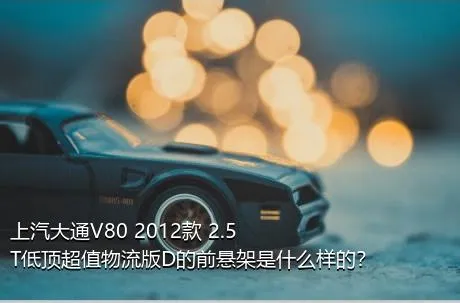 上汽大通V80 2012款 2.5T低顶超值物流版D的前悬架是什么样的？