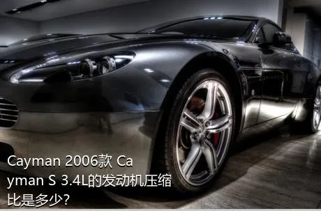 Cayman 2006款 Cayman S 3.4L的发动机压缩比是多少？