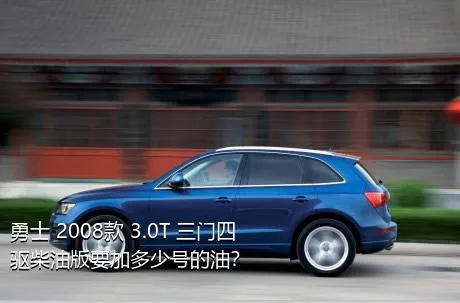 勇士 2008款 3.0T 三门四驱柴油版要加多少号的油？