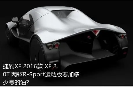 捷豹XF 2016款 XF 2.0T 两驱R-Sport运动版要加多少号的油？