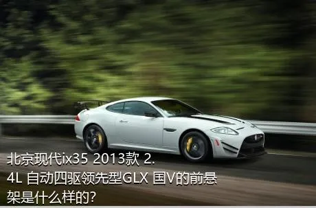 北京现代ix35 2013款 2.4L 自动四驱领先型GLX 国V的前悬架是什么样的？