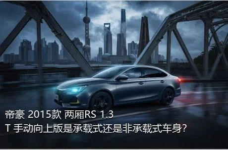 帝豪 2015款 两厢RS 1.3T 手动向上版是承载式还是非承载式车身？