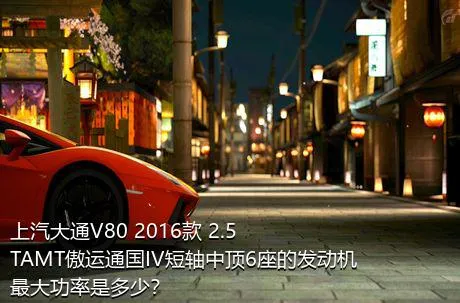 上汽大通V80 2016款 2.5TAMT傲运通国IV短轴中顶6座的发动机最大功率是多少？