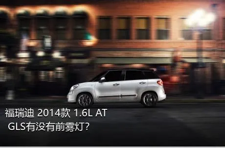 福瑞迪 2014款 1.6L AT GLS有没有前雾灯？