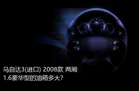 马自达3(进口) 2008款 两厢 1.6豪华型的油箱多大？