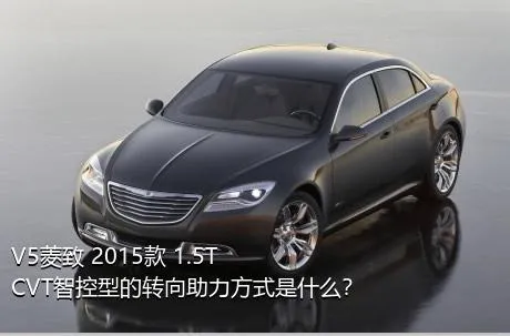 V5菱致 2015款 1.5T CVT智控型的转向助力方式是什么？