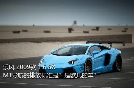 乐风 2009款 1.6 SX MT导航的排放标准是？是欧几的车？