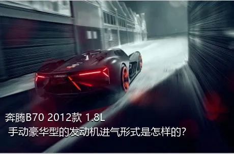 奔腾B70 2012款 1.8L 手动豪华型的发动机进气形式是怎样的？