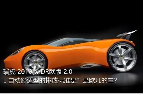 瑞虎 2010款 DR欧版 2.0L 自动舒适型的排放标准是？是欧几的车？