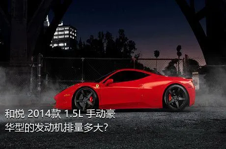 和悦 2014款 1.5L 手动豪华型的发动机排量多大？