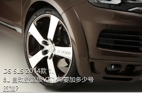 DS 5LS 2014款 1.8L 自动舒适版VTi140要加多少号的油？