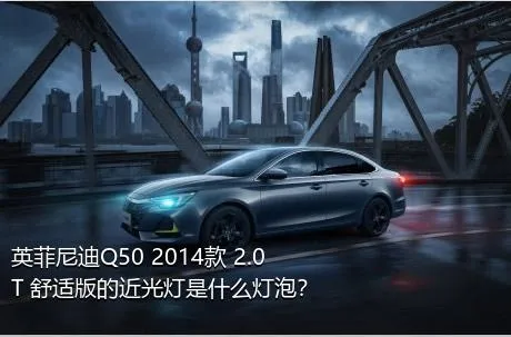 英菲尼迪Q50 2014款 2.0T 舒适版的近光灯是什么灯泡？