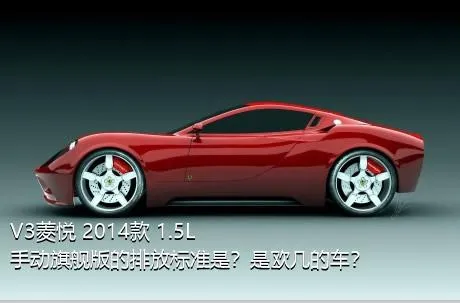 V3菱悦 2014款 1.5L 手动旗舰版的排放标准是？是欧几的车？