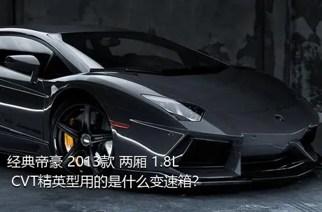 经典帝豪 2013款 两厢 1.8L CVT精英型用的是什么变速箱？