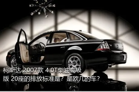 柯斯达 2007款 4.0T柴油高级版 20座的排放标准是？是欧几的车？