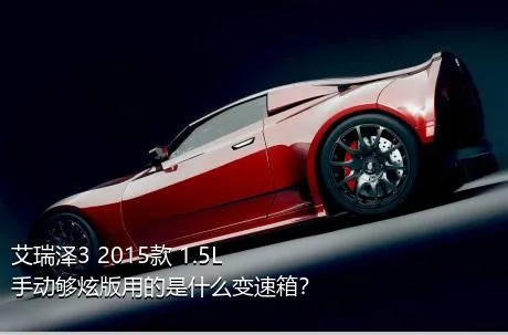 艾瑞泽3 2015款 1.5L 手动够炫版用的是什么变速箱？