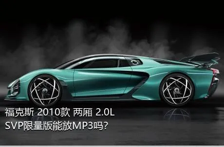 福克斯 2010款 两厢 2.0L SVP限量版能放MP3吗？