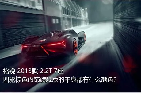 格锐 2013款 2.2T 7座四驱棕色内饰旗舰版的车身都有什么颜色？