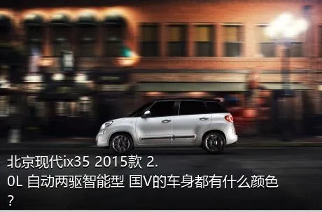 北京现代ix35 2015款 2.0L 自动两驱智能型 国V的车身都有什么颜色？