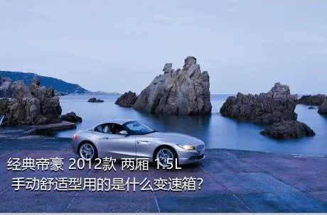 经典帝豪 2012款 两厢 1.5L 手动舒适型用的是什么变速箱？