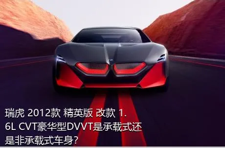 瑞虎 2012款 精英版 改款 1.6L CVT豪华型DVVT是承载式还是非承载式车身？