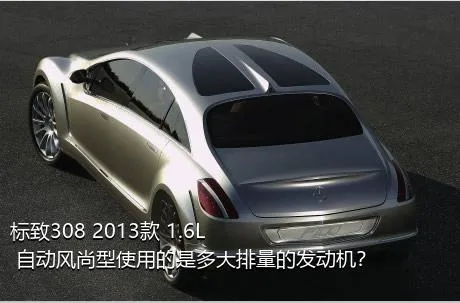 标致308 2013款 1.6L 自动风尚型使用的是多大排量的发动机？