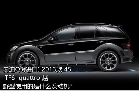 奥迪Q5(进口) 2013款 45 TFSI quattro 越野型使用的是什么发动机？