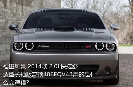 福田风景 2014款 2.0L快捷舒适型长轴版高顶486EQV4B用的是什么变速箱？