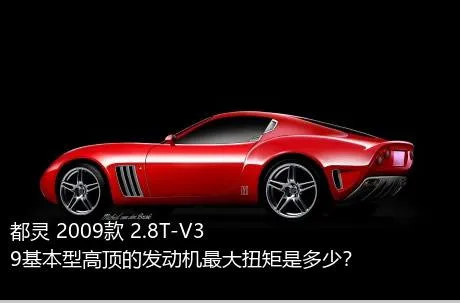 都灵 2009款 2.8T-V39基本型高顶的发动机最大扭矩是多少？